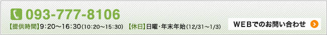 お問い合わせ【TEL】093-777-8106　提供時間　9:20～16:30（10:20～15:30）　休日　日曜・年末年始（12/31～1/3）ＷＥＢでのお問い合わせ（へのリンク）