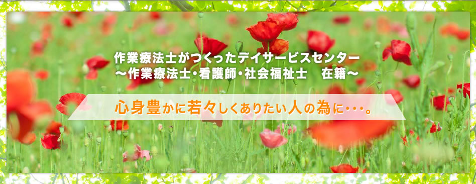 作業療法士がつくったデイサービスセンター～作業療法士・看護師・社会福祉士　在籍～　心身豊かに若々しくありたい人の為に・・・。