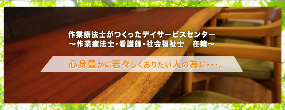 作業療法士がつくったデイサービスセンター～作業療法士・看護師・社会福祉士　在籍～　心身豊かに若々しくありたい人の為に・・・。