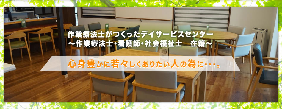 作業療法士がつくったデイサービスセンター～作業療法士・看護師・社会福祉士　在籍～　心身豊かに若々しくありたい人の為に・・・。